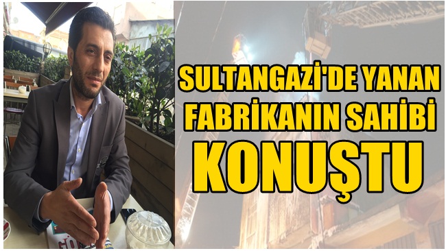 Sultangazi’de Yanan Fabrikanın Sahibi Açıklamalarda Bulundu