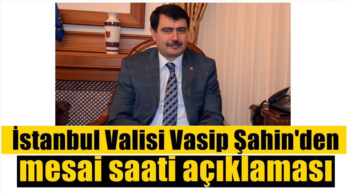 İstanbul Valisi Vasip Şahin’den mesai saati açıklaması