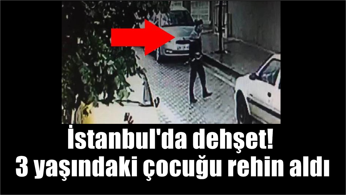 İstanbul’da dehşet! 3 yaşındaki çocuğu rehin aldı