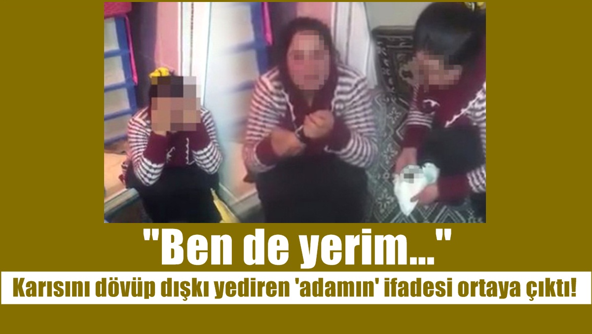 Karısını dövüp dışkı yediren ‘adamın’ ifadesi ortaya çıktı!
