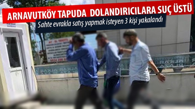 Arnavutköy Tapu Müdürlüğü’nde dolandırıcı operasyonu