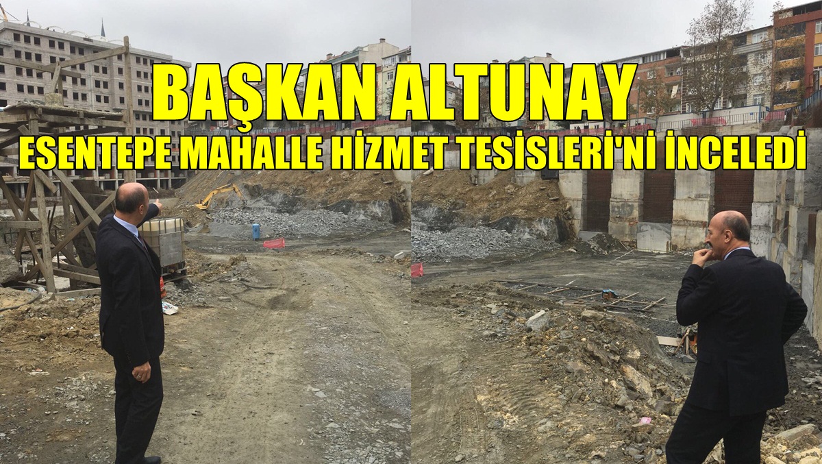 Başkan Altunay Esentepe Mahalle Hizmet Tesisleri’ni Gezdi