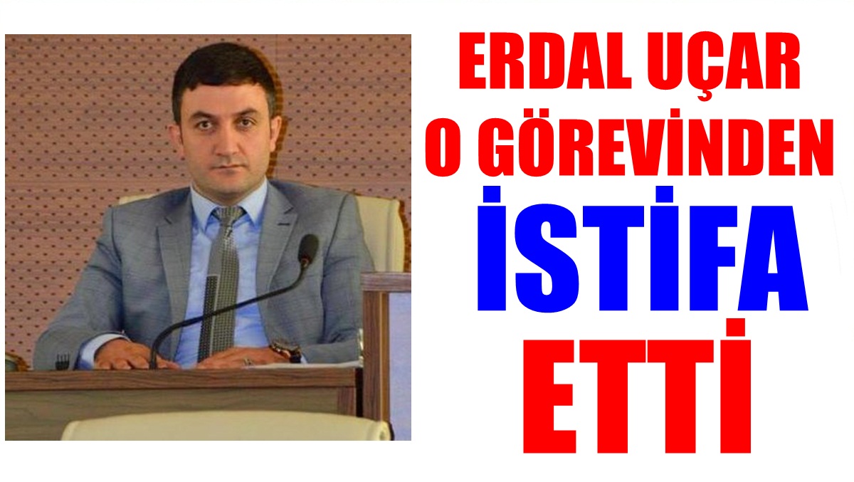 Erdal Uçar, o görevinden istifa etti