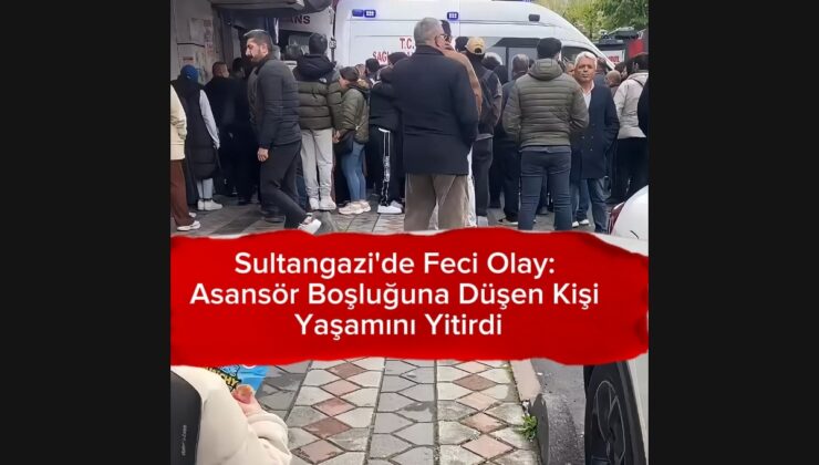 SULTANGAZİ’DE ASANSÖR BOŞLUĞUNA DÜŞEN KİŞİ HAYATINI KAYBETTİ