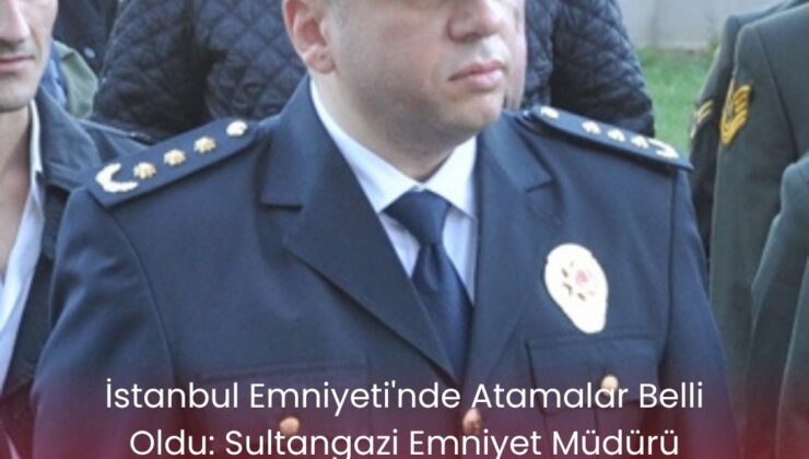 İstanbul Emniyeti’nde Atamalar Belli Oldu: Sultangazi Emniyet Müdürü Görevine Devam Ediyor