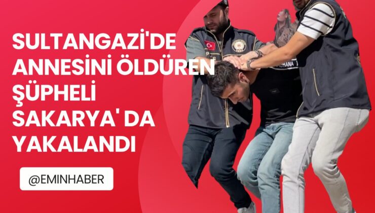 SULTANGAZİ’DE ANNESİNİ ÖLDÜREN ŞÜPHELİ SAKARYA’DA YAKALANDI