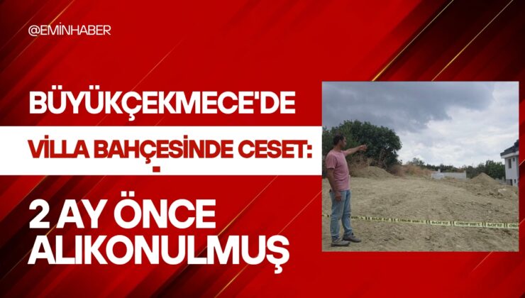 Büyükçekmece’de villanın bahçesinde bulunan ceset soruşturması; 2 ay önce zorla alıkonulduğu ortaya çıktı