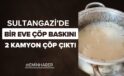 SULTANGAZİ’DE EVE ÇÖP BASKINI: 2 KAMYON ÇÖP ÇIKTI