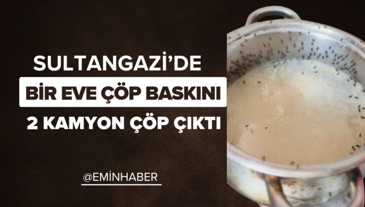 SULTANGAZİ’DE EVE ÇÖP BASKINI: 2 KAMYON ÇÖP ÇIKTI